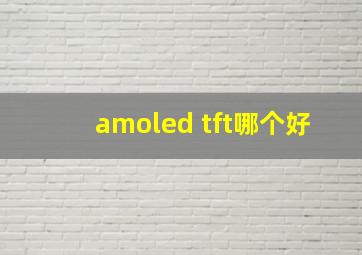 amoled tft哪个好